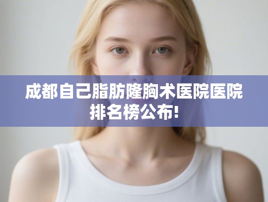 成都自己脂肪隆胸术医院医院排名榜公布!