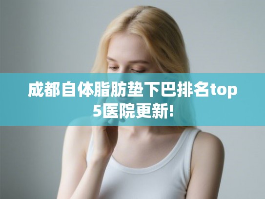 成都自体脂肪垫下巴排名top5医院更新!
