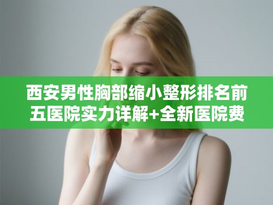 西安男性胸部缩小整形排名前五医院实力详解+全新医院费用一览!