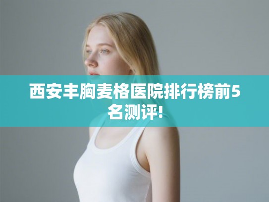 西安丰胸麦格医院排行榜前5名测评!