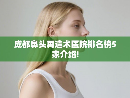 成都鼻头再造术医院排名榜5家介绍!