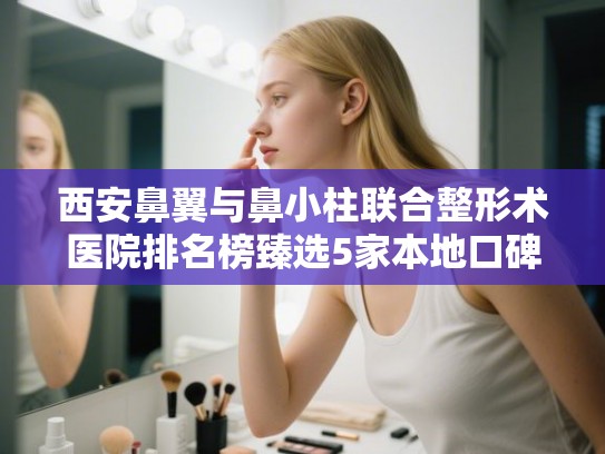 西安鼻翼与鼻小柱联合整形术医院排名榜臻选5家本地口碑机构!