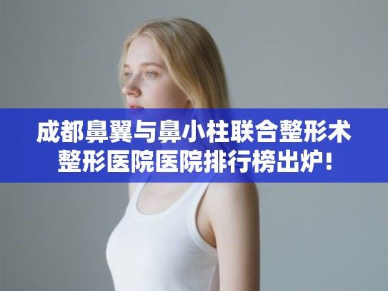 成都鼻翼与鼻小柱联合整形术整形医院医院排行榜出炉!