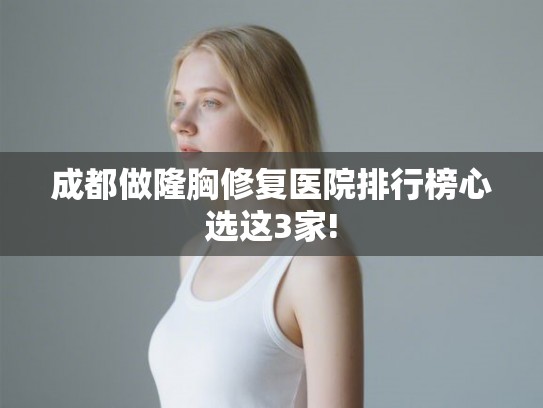 成都做隆胸修复医院排行榜心选这3家!