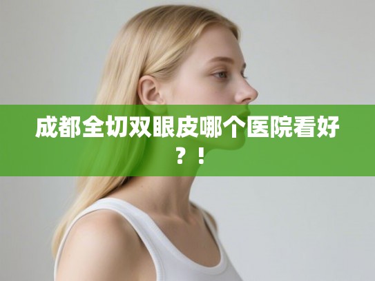 成都全切双眼皮哪个医院看好？!