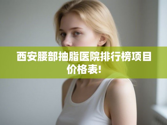 西安腰部抽脂医院排行榜项目价格表!
