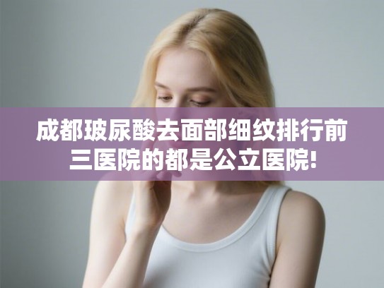 成都玻尿酸去面部细纹排行前三医院的都是公立医院!
