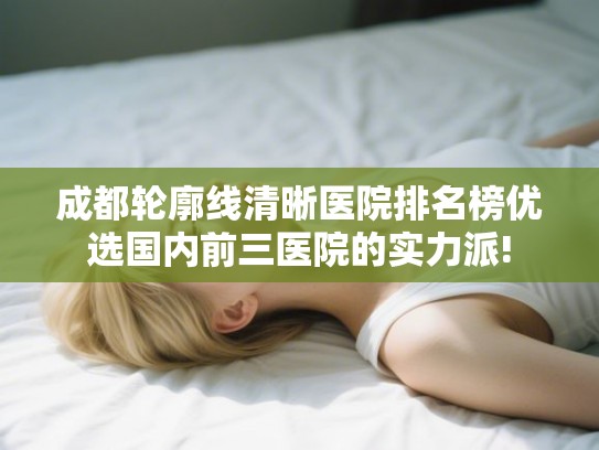 成都轮廓线清晰医院排名榜优选国内前三医院的实力派!
