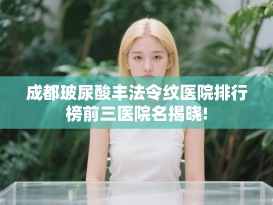 成都玻尿酸丰法令纹医院排行榜前三医院名揭晓!