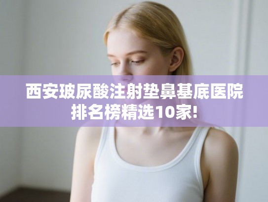西安玻尿酸注射垫鼻基底医院排名榜精选10家!