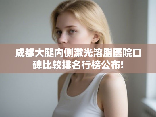 成都大腿内侧激光溶脂医院口碑比较排名行榜公布!