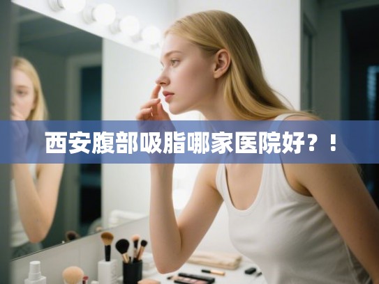 西安腹部吸脂哪家医院好？!