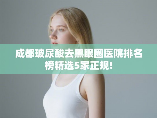 成都玻尿酸去黑眼圈医院排名榜精选5家正规!