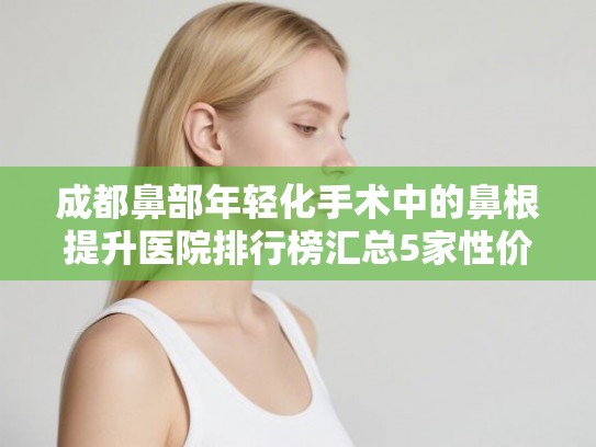 成都鼻部年轻化手术中的鼻根提升医院排行榜汇总5家性价比高的公立医院!