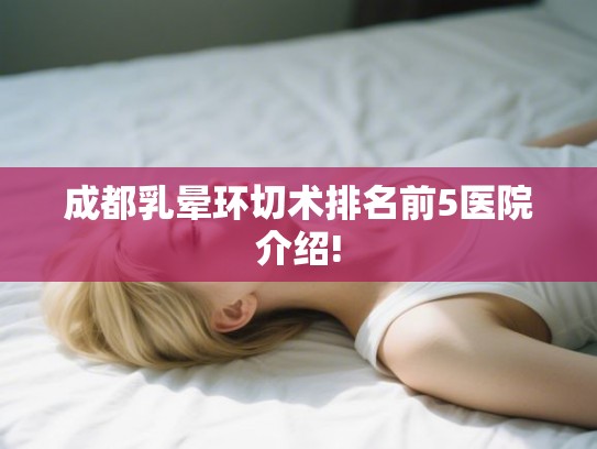 成都乳晕环切术排名前5医院介绍!