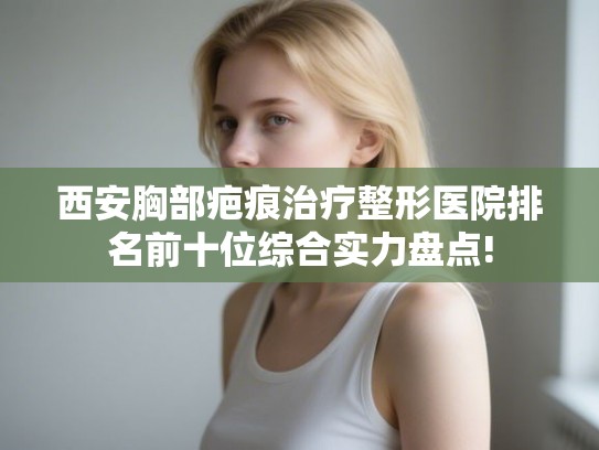 西安胸部疤痕治疗整形医院排名前十位综合实力盘点!