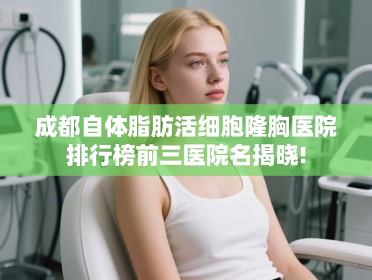成都自体脂肪活细胞隆胸医院排行榜前三医院名揭晓!