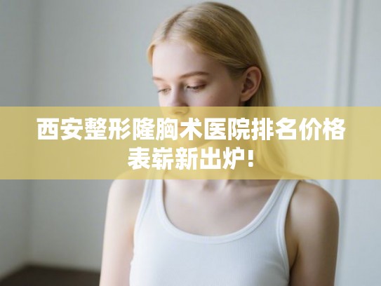 西安整形隆胸术医院排名价格表崭新出炉!
