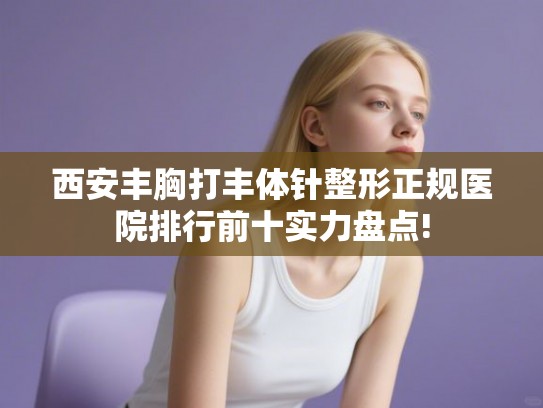 西安丰胸打丰体针整形正规医院排行前十实力盘点!