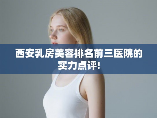 西安乳房美容排名前三医院的实力点评!