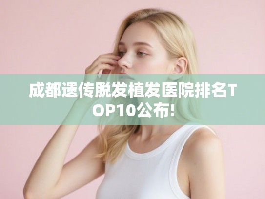 成都遗传脱发植发医院排名TOP10公布!