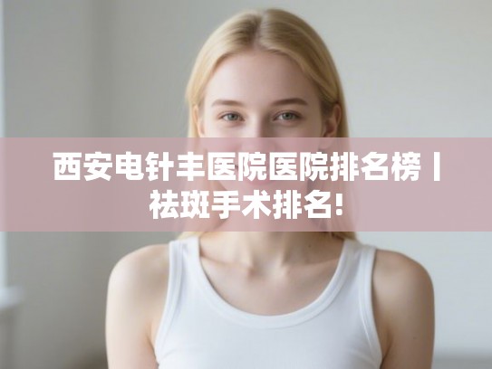 西安电针丰医院医院排名榜丨祛斑手术排名!