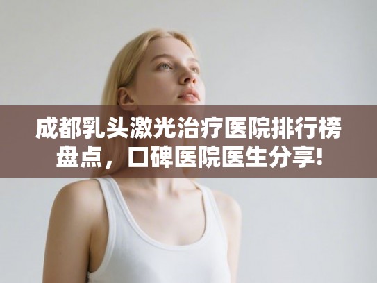 成都乳头激光治疗医院排行榜盘点，口碑医院医生分享!
