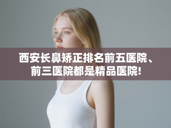 西安长鼻矫正排名前五医院、前三医院都是精品医院!