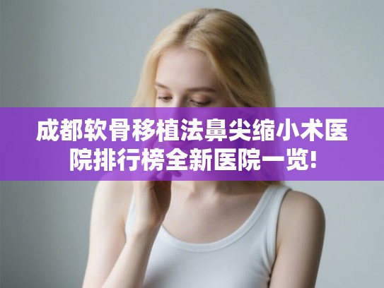 成都软骨移植法鼻尖缩小术医院排行榜全新医院一览!