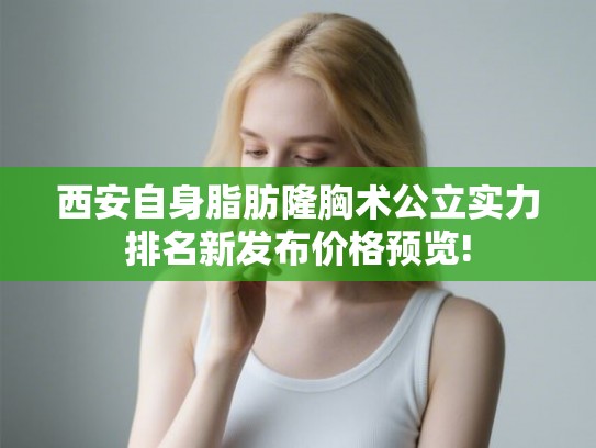 西安自身脂肪隆胸术公立实力排名新发布价格预览!