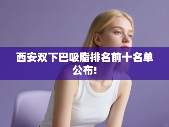 西安双下巴吸脂排名前十名单公布!