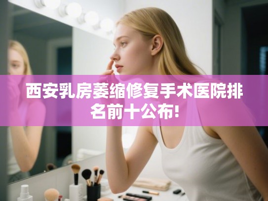 西安乳房萎缩修复手术医院排名前十公布!