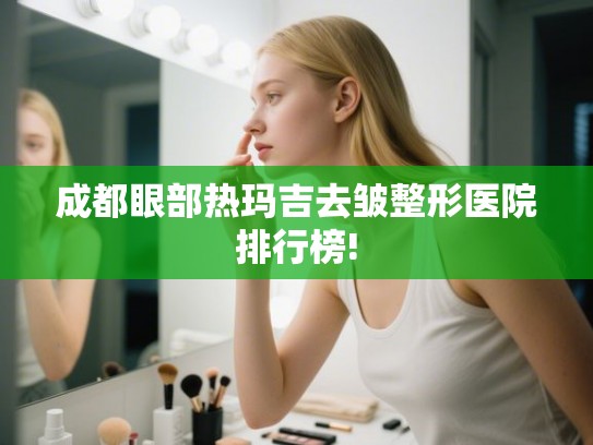 成都眼部热玛吉去皱整形医院排行榜!