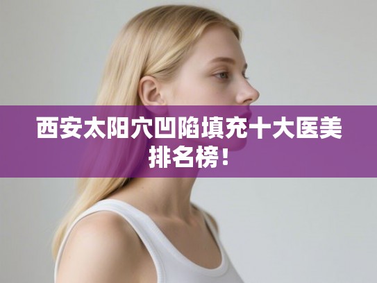 西安太阳穴凹陷填充十大医美排名榜！