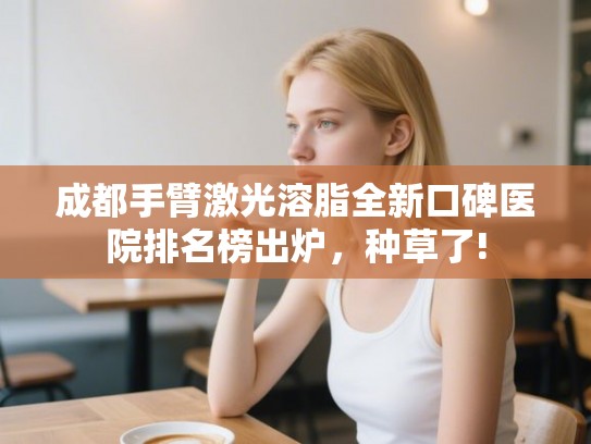 成都手臂激光溶脂全新口碑医院排名榜出炉，种草了!