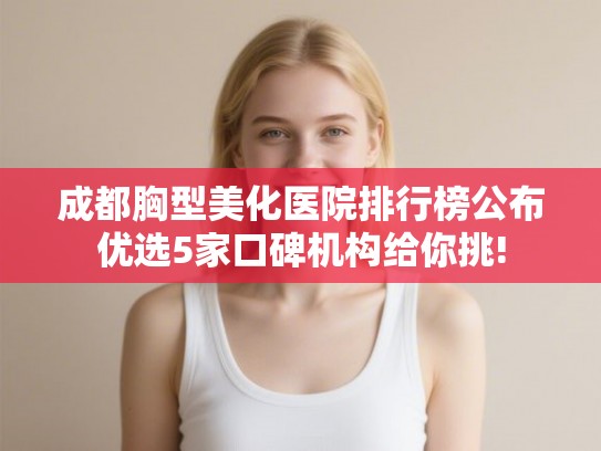 成都胸型美化医院排行榜公布优选5家口碑机构给你挑!