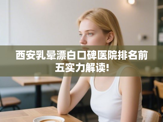 西安乳晕漂白口碑医院排名前五实力解读!