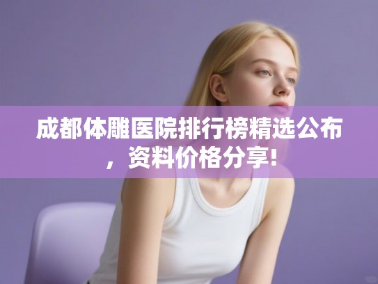 成都体雕医院排行榜精选公布，资料价格分享!