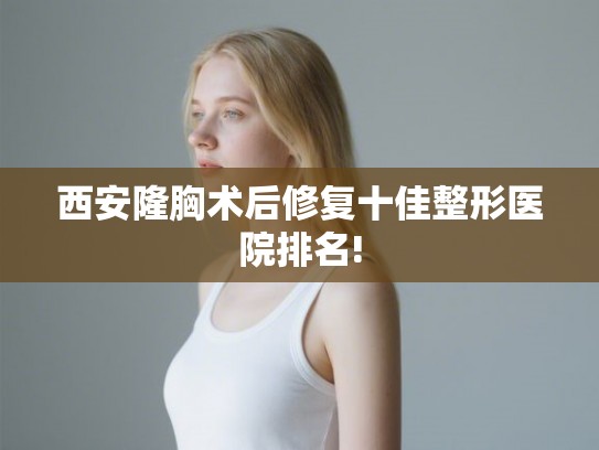 西安隆胸术后修复十佳整形医院排名!