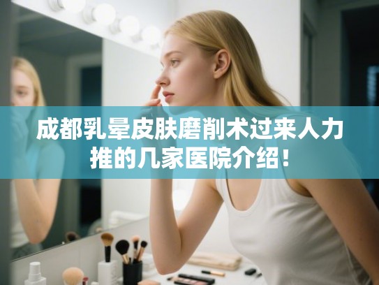 成都乳晕皮肤磨削术过来人力推的几家医院介绍！