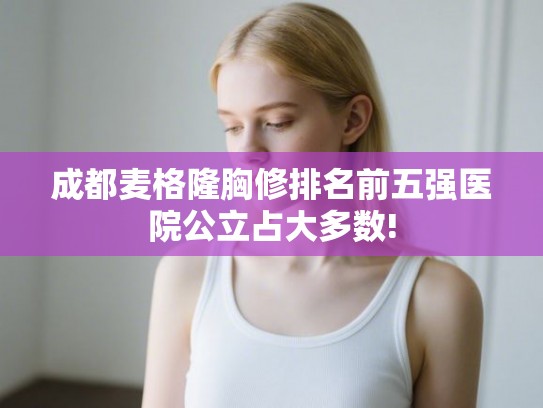 成都麦格隆胸修排名前五强医院公立占大多数!