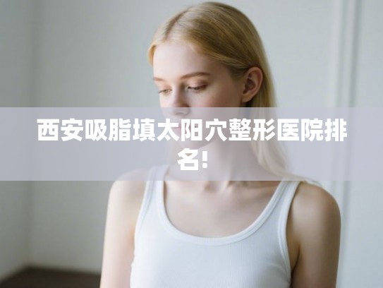 西安吸脂填太阳穴整形医院排名!