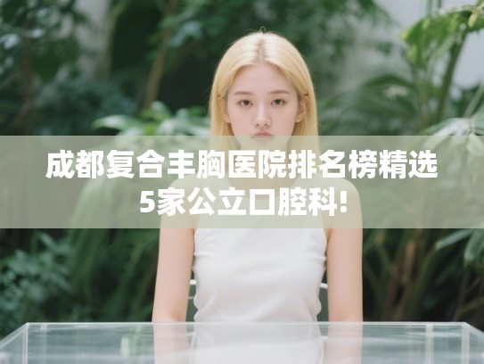 成都复合丰胸医院排名榜精选5家公立口腔科!