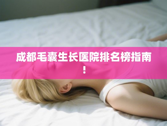 成都毛囊生长医院排名榜指南!