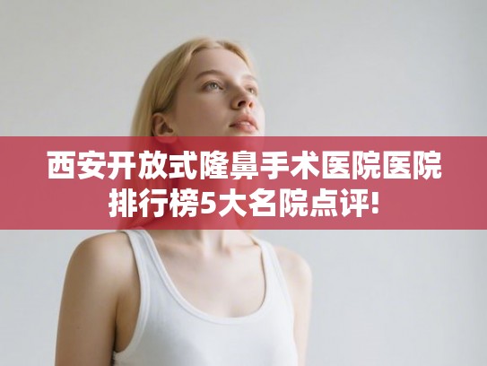 西安开放式隆鼻手术医院医院排行榜5大名院点评!