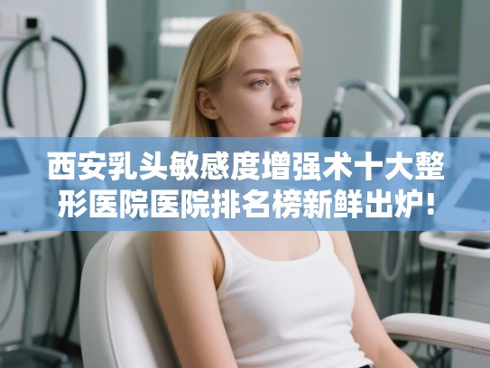 西安乳头敏感度增强术十大整形医院医院排名榜新鲜出炉!