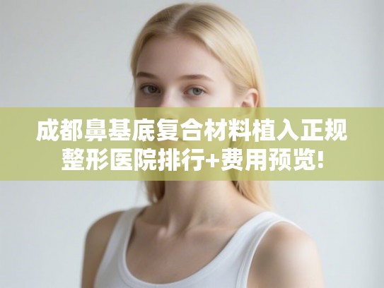 成都鼻基底复合材料植入正规整形医院排行+费用预览!