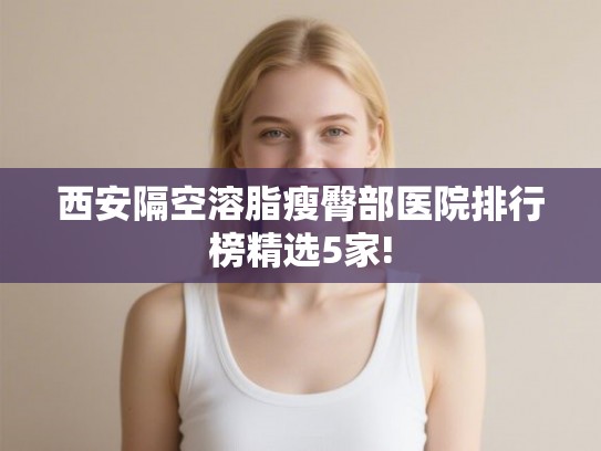 西安隔空溶脂瘦臀部医院排行榜精选5家!