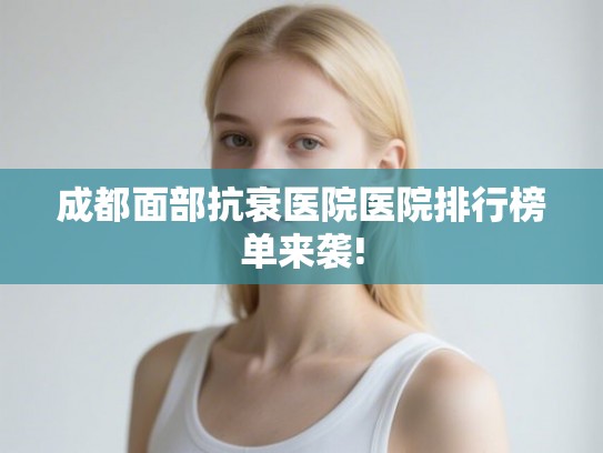 成都面部抗衰医院医院排行榜单来袭!