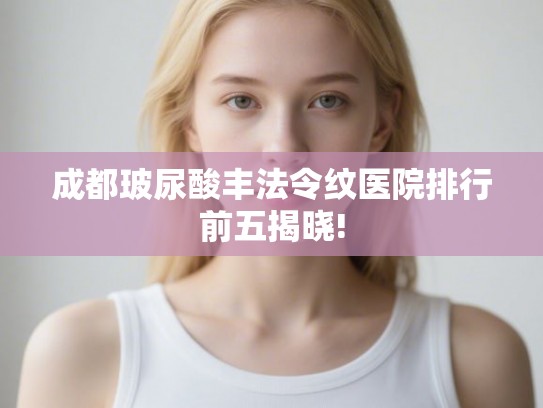 成都玻尿酸丰法令纹医院排行前五揭晓!